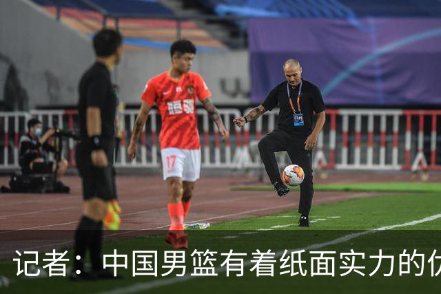 记者：中国男篮有着纸面实力的优势 要控制好篮板 限制日本的反击